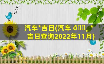 汽车*
吉日(汽车 🕸 *
吉日查询2022年11月)